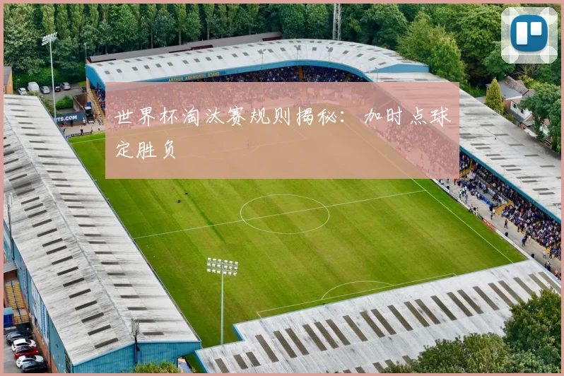 世界杯淘汰赛规则揭秘：加时点球定胜负