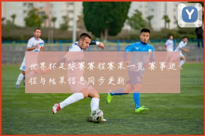 世界杯足球赛赛程赛果一览 赛事进程与结果信息同步更新