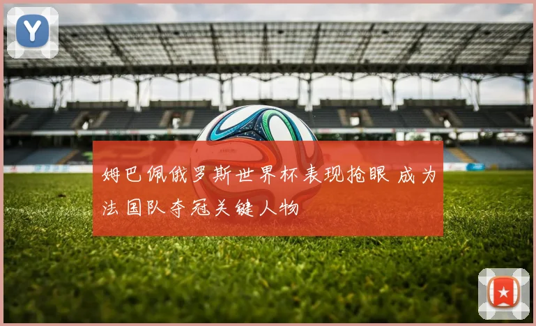 姆巴佩俄罗斯世界杯表现抢眼 成为法国队夺冠关键人物