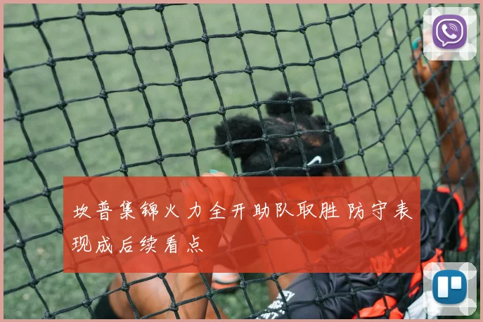 坎普集锦火力全开助队取胜 防守表现成后续看点