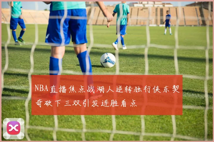 NBA直播焦点战湖人逆转独行侠东契奇砍下三双引发连胜看点