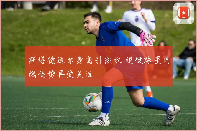 斯塔德迈尔身高引热议 退役球星内线优势再受关注
