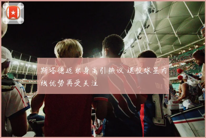 斯塔德迈尔身高引热议 退役球星内线优势再受关注