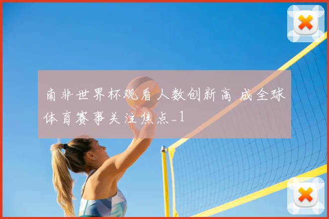 南非世界杯观看人数创新高 成全球体育赛事关注焦点_1