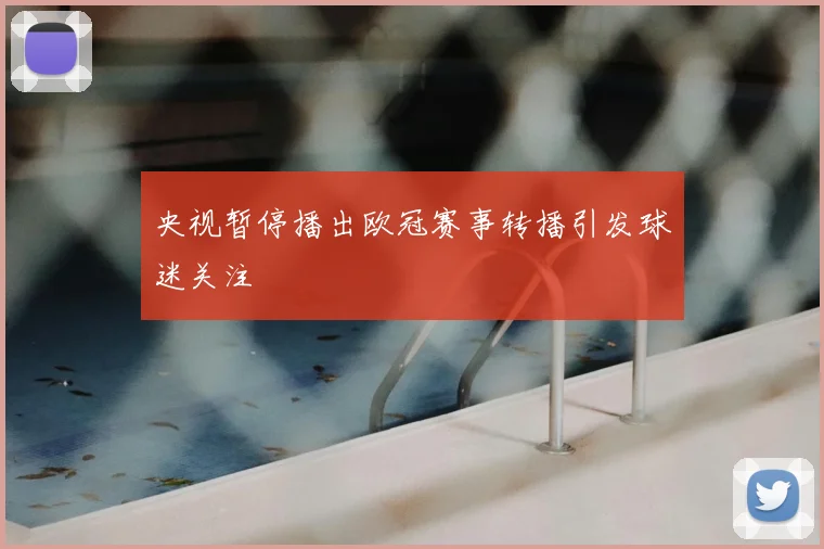 央视暂停播出欧冠赛事转播引发球迷关注