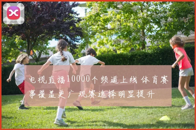 电视直播10000个频道上线 体育赛事覆盖更广 观赛选择明显提升