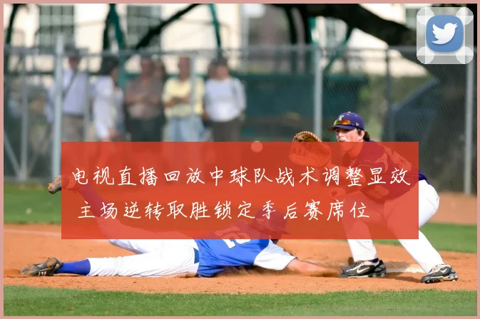 电视直播回放中球队战术调整显效 主场逆转取胜锁定季后赛席位