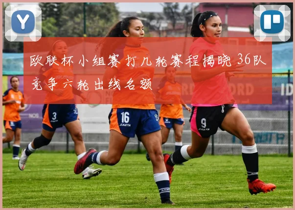 欧联杯小组赛打几轮赛程揭晓 36队竞争六轮出线名额