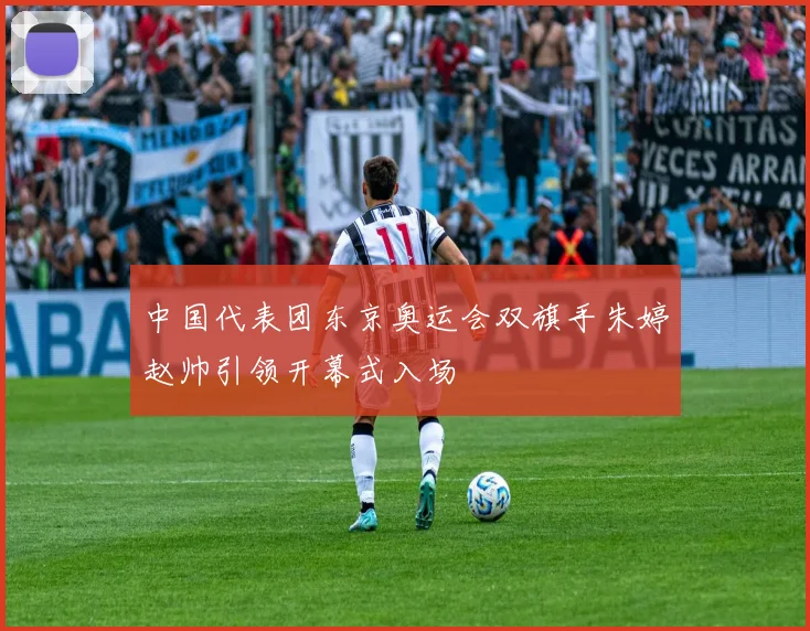 中国代表团东京奥运会双旗手朱婷赵帅引领开幕式入场