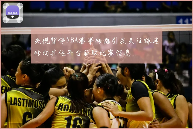 央视暂停NBA赛事转播引发关注球迷转向其他平台获取比赛信息