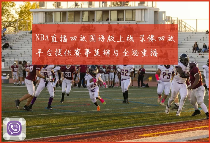 NBA直播回放国语版上线 录像回放平台提供赛事集锦与全场重播