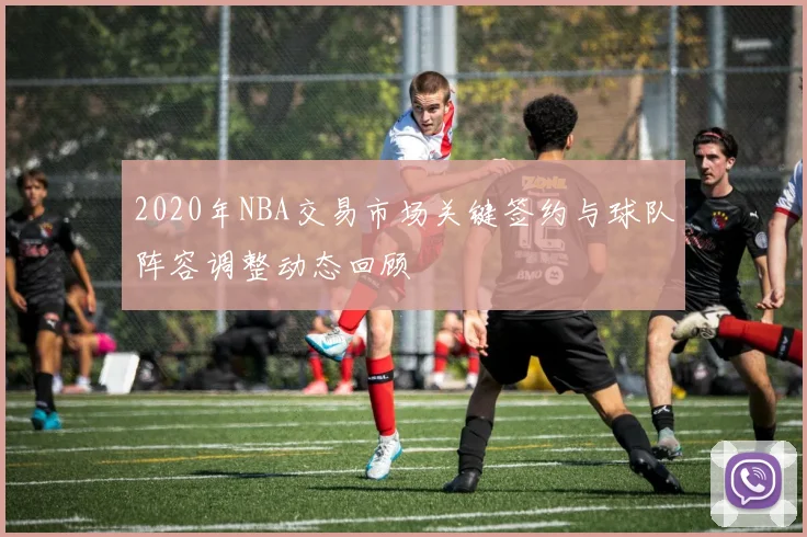 2020年NBA交易市场关键签约与球队阵容调整动态回顾