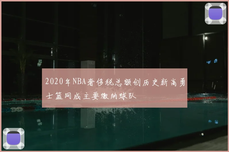 2020年NBA奢侈税总额创历史新高勇士篮网成主要缴纳球队