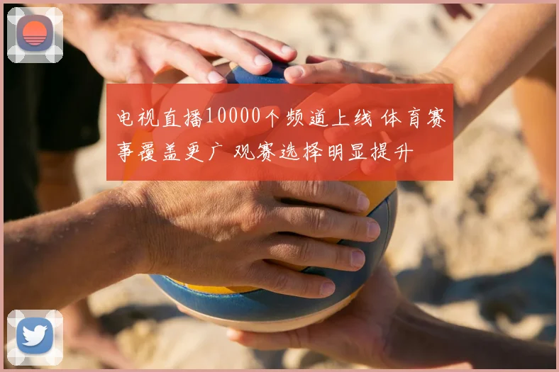 电视直播10000个频道上线 体育赛事覆盖更广 观赛选择明显提升