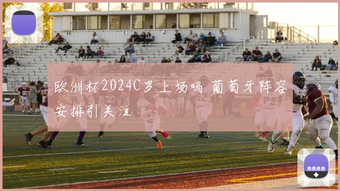 欧洲杯2024C罗上场吗 葡萄牙阵容安排引关注