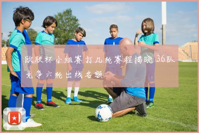 欧联杯小组赛打几轮赛程揭晓 36队竞争六轮出线名额