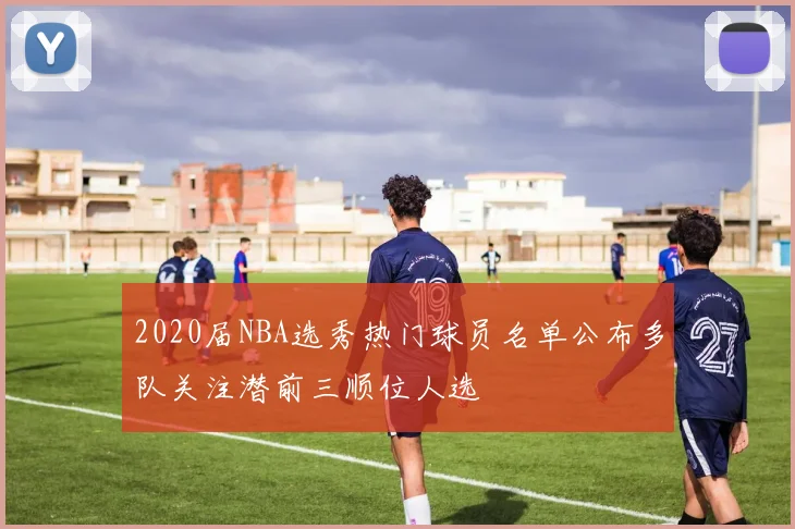 2020届NBA选秀热门球员名单公布多队关注潜前三顺位人选