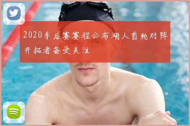 2020季后赛赛程公布湖人首轮对阵开拓者备受关注