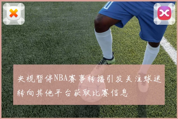央视暂停NBA赛事转播引发关注球迷转向其他平台获取比赛信息