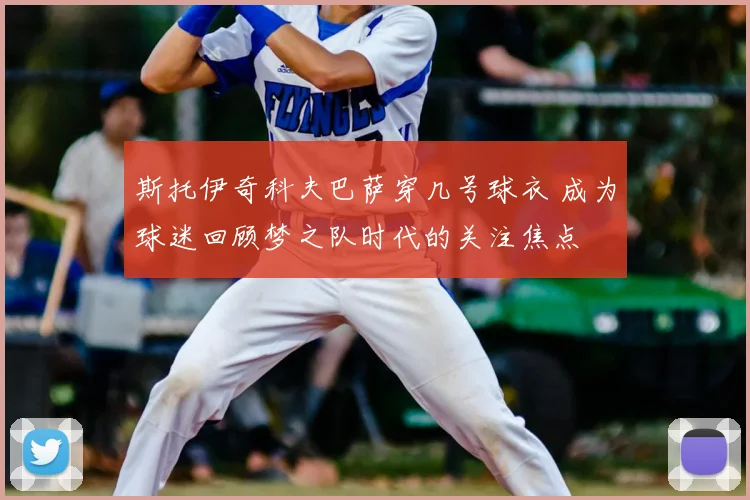 斯托伊奇科夫巴萨穿几号球衣 成为球迷回顾梦之队时代的关注焦点