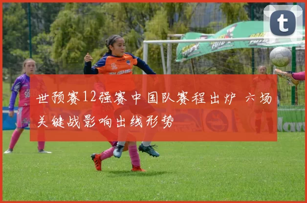 世预赛12强赛中国队赛程出炉 六场关键战影响出线形势