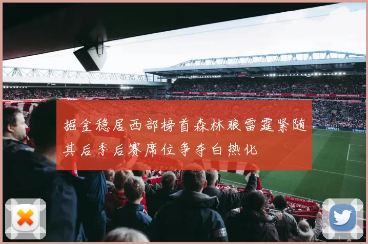 掘金稳居西部榜首森林狼雷霆紧随其后季后赛席位争夺白热化