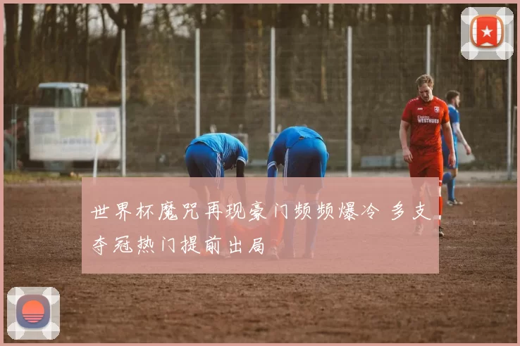 世界杯魔咒再现豪门频频爆冷 多支夺冠热门提前出局