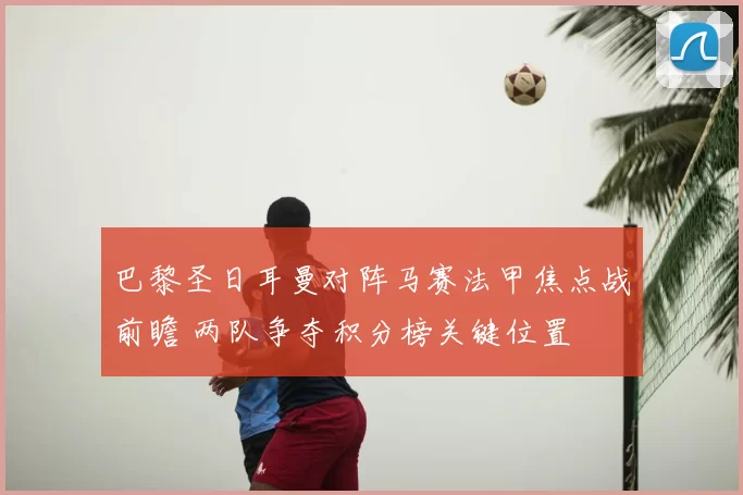 巴黎圣日耳曼对阵马赛法甲焦点战前瞻 两队争夺积分榜关键位置