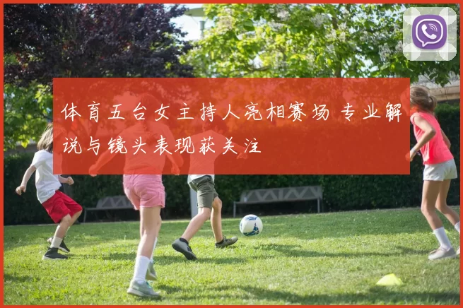 体育五台女主持人亮相赛场 专业解说与镜头表现获关注