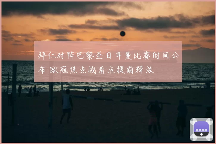 拜仁对阵巴黎圣日耳曼比赛时间公布 欧冠焦点战看点提前释放