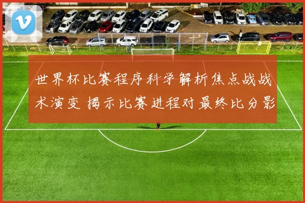 世界杯比赛程序科学解析焦点战战术演变 揭示比赛进程对最终比分影响
