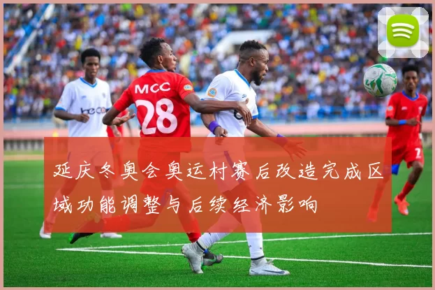 延庆冬奥会奥运村赛后改造完成区域功能调整与后续经济影响