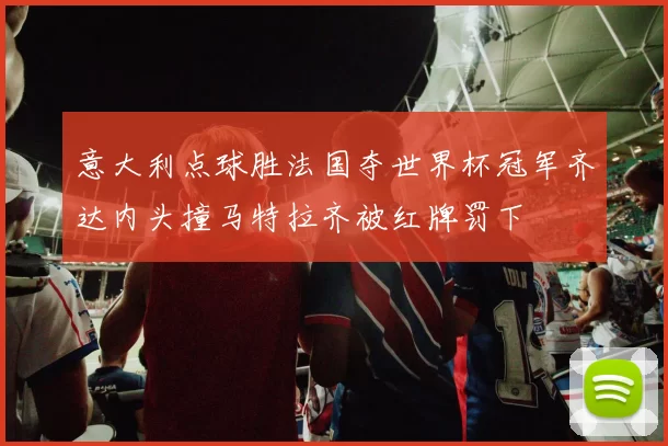 意大利点球胜法国夺世界杯冠军齐达内头撞马特拉齐被红牌罚下