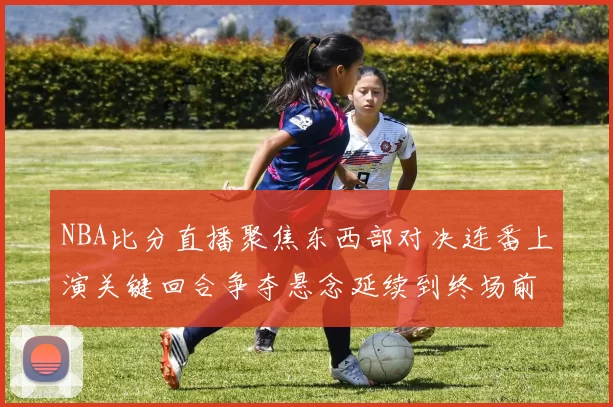 NBA比分直播聚焦东西部对决连番上演关键回合争夺悬念延续到终场前后
