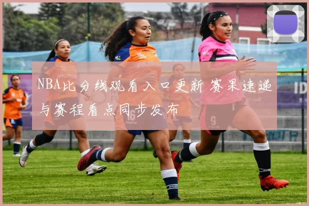NBA比分线观看入口更新 赛果速递与赛程看点同步发布