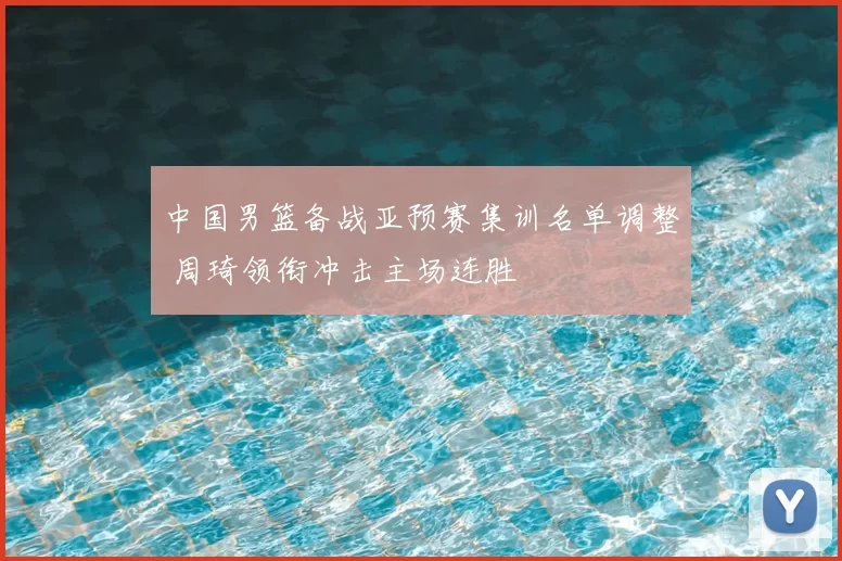 中国男篮备战亚预赛集训名单调整 周琦领衔冲击主场连胜