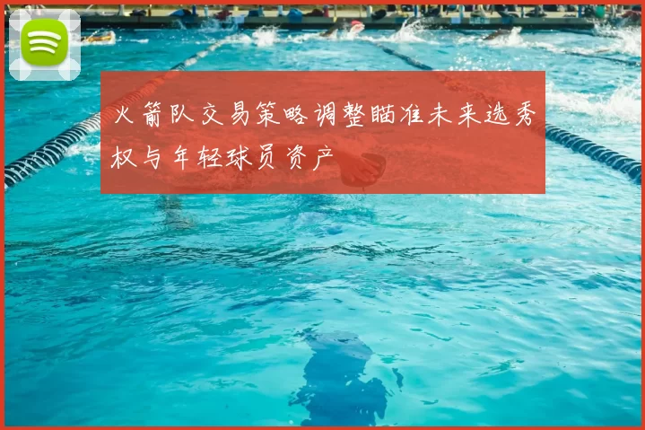 火箭队交易策略调整瞄准未来选秀权与年轻球员资产