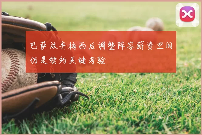 巴萨放弃梅西后调整阵容薪资空间仍是续约关键考验