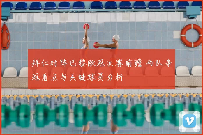 拜仁对阵巴黎欧冠决赛前瞻 两队争冠看点与关键球员分析