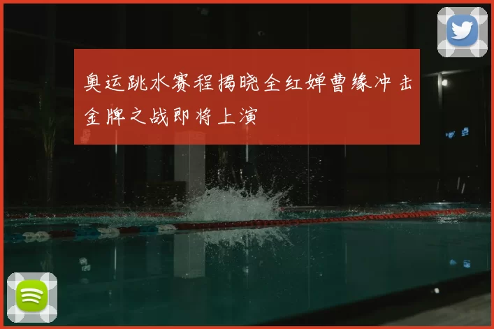 奥运跳水赛程揭晓全红婵曹缘冲击金牌之战即将上演