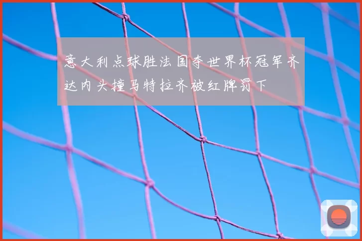 意大利点球胜法国夺世界杯冠军齐达内头撞马特拉齐被红牌罚下