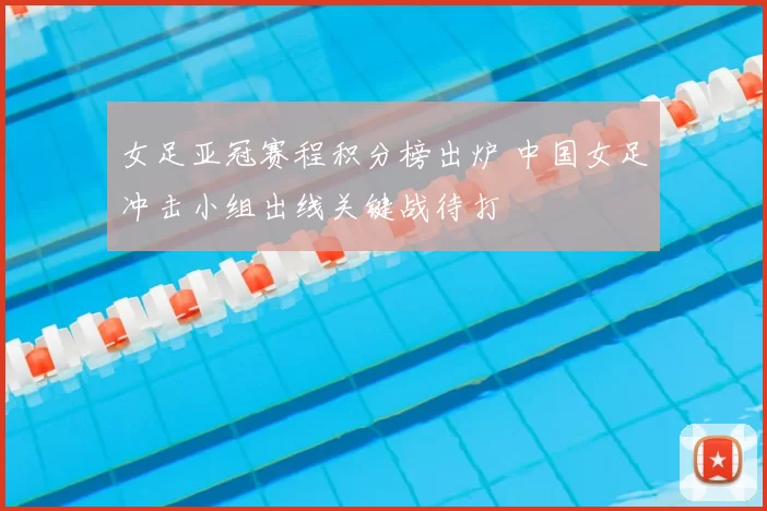 女足亚冠赛程积分榜出炉 中国女足冲击小组出线关键战待打