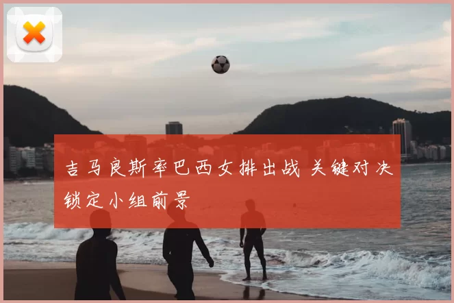 吉马良斯率巴西女排出战 关键对决锁定小组前景