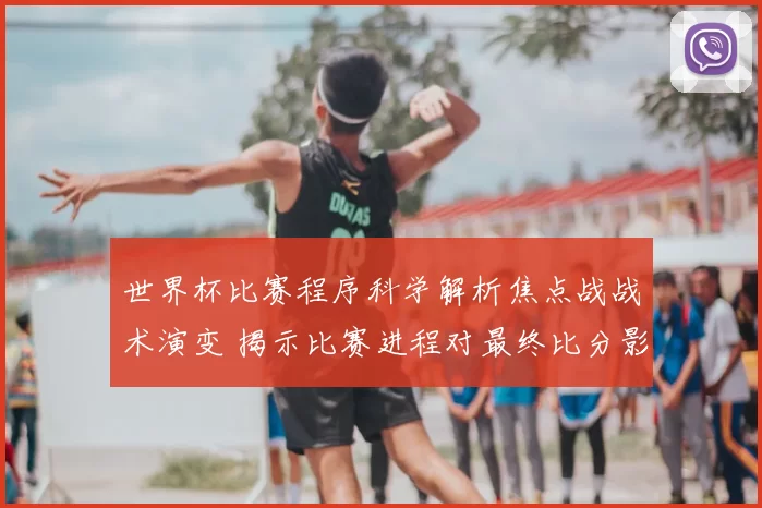 世界杯比赛程序科学解析焦点战战术演变 揭示比赛进程对最终比分影响