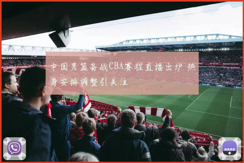 中国男篮备战CBA赛程直播出炉 热身安排调整引关注