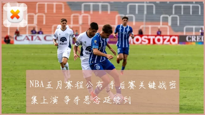NBA五月赛程公布 季后赛关键战密集上演 争夺悬念延续到