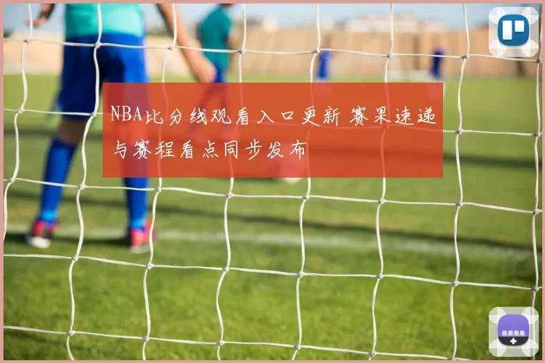 NBA比分线观看入口更新 赛果速递与赛程看点同步发布