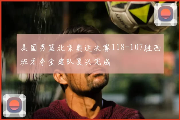 美国男篮北京奥运决赛118-107胜西班牙夺金建队复兴完成