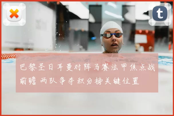 巴黎圣日耳曼对阵马赛法甲焦点战前瞻 两队争夺积分榜关键位置