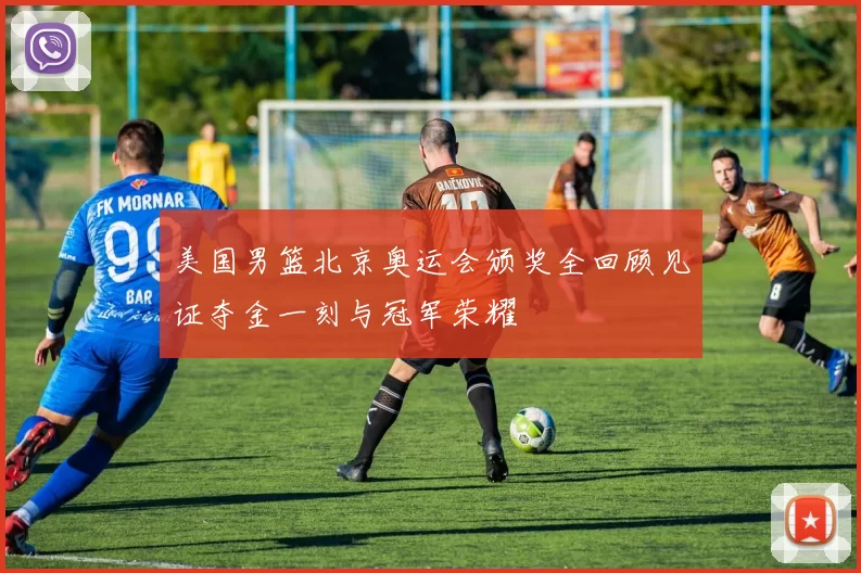 美国男篮北京奥运会颁奖全回顾见证夺金一刻与冠军荣耀